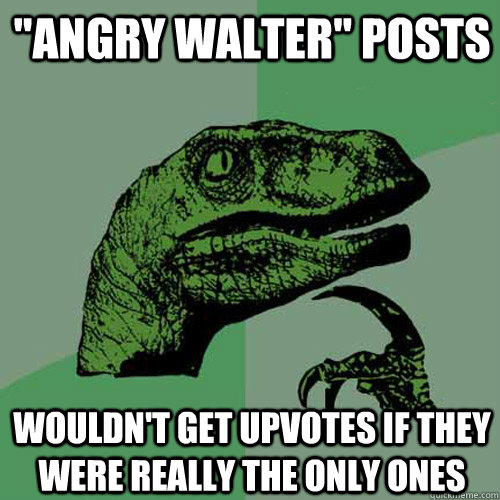 angry walter posts wouldnt get upvotes if they were reall - Philosoraptor