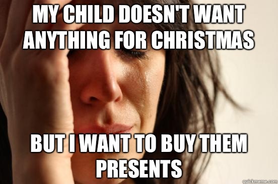 My child doesnt want anything for Christmas But I want to bu - First World Problems