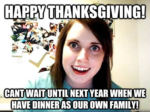 happy thanksgiving cant wait until next year when we have d - Overly attached gf