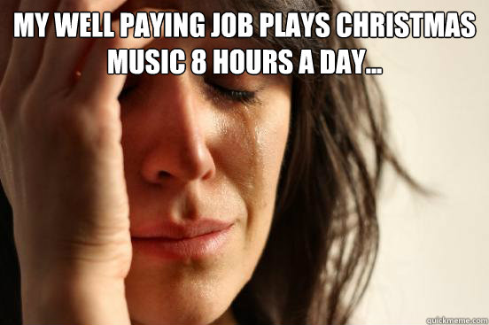 my well paying job plays christmas music 8 hours a day - First World Problems