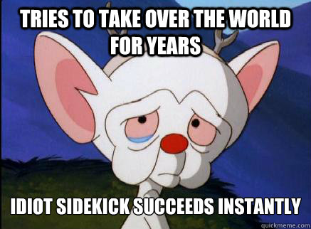 tries to take over the world for years idiot sidekick succee - 