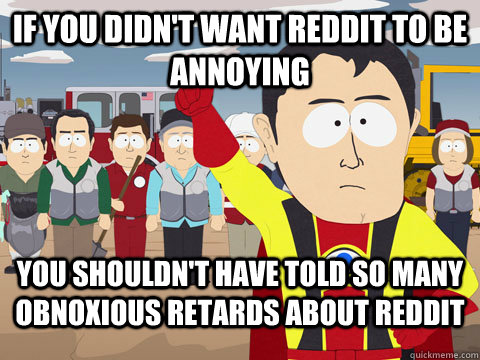 if you didnt want reddit to be annoying you shouldnt have - Captian Hindsight