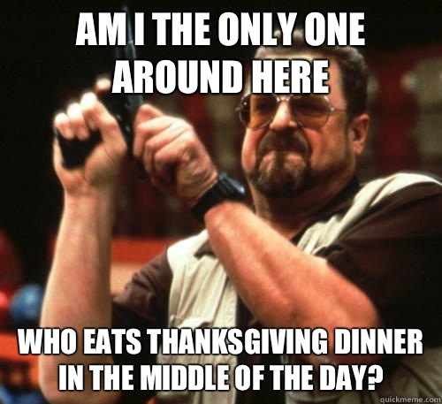 Am I the only one around here who eats Thanksgiving dinner i - Am I The Only One Around Here