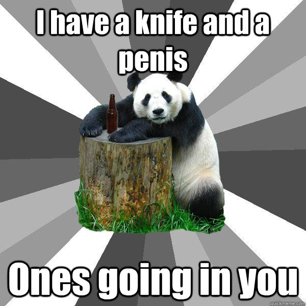 i have a knife and a penis ones going in you - Pickup-Line Panda