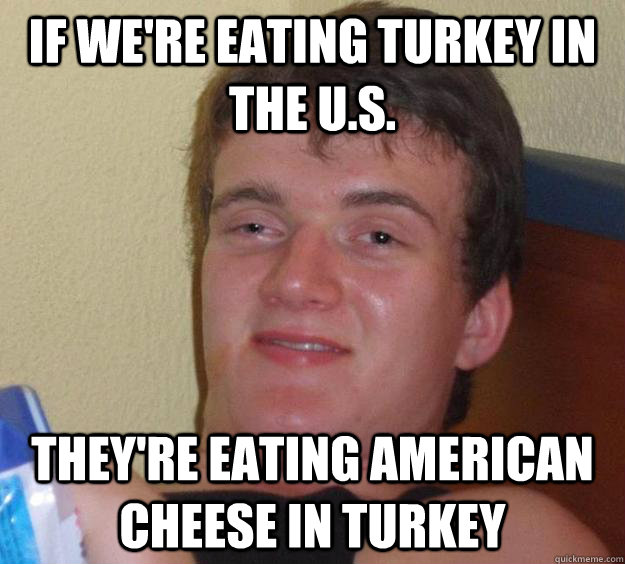 if were eating turkey in the us theyre eating american c - 10 Guy