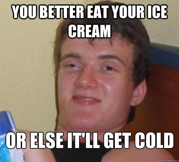 you better eat your ice cream or else itll get cold - 10 Guy