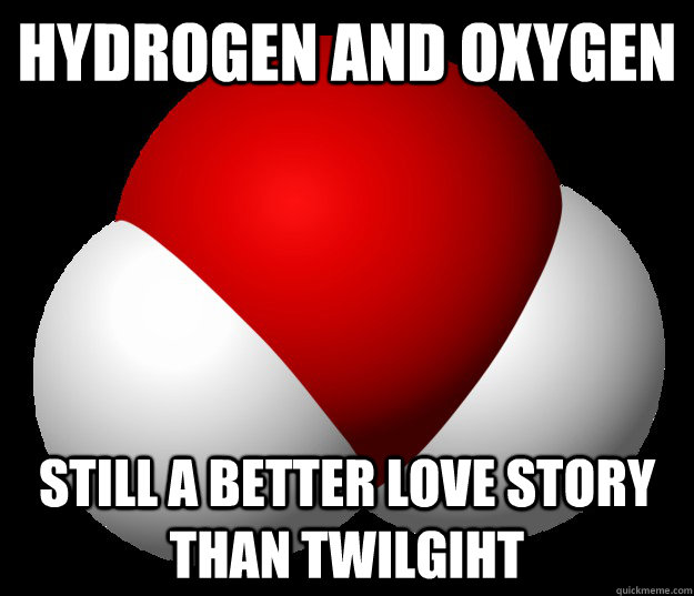 hydrogen and oxygen still a better love story than twilgiht -