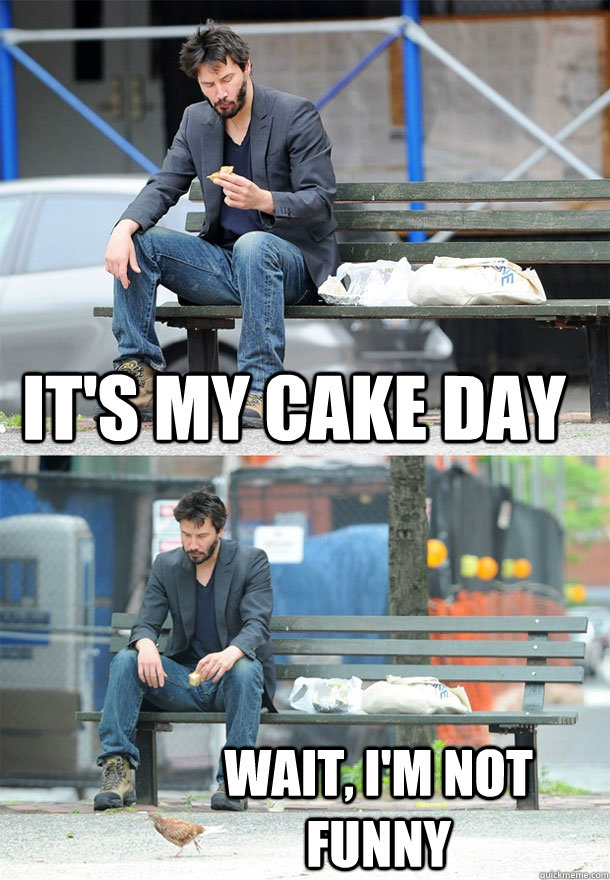 its my cake day wait im not funny - Sad Keanu