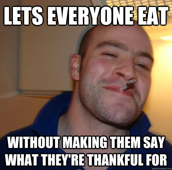 lets everyone eat without making them say what theyre thank - Good Guy Greg