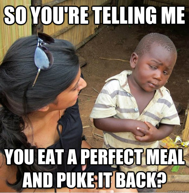 so youre telling me you eat a perfect meal and puke it back - Skeptical Third World Kid