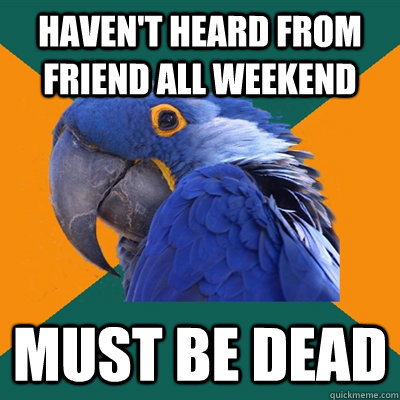 havent heard from friend all weekend must be dead - Paranoid Parrot