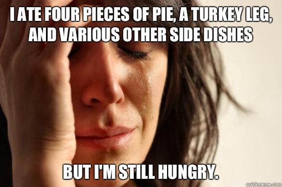 I ate four pieces of pie a turkey leg and various other side - First World Problems