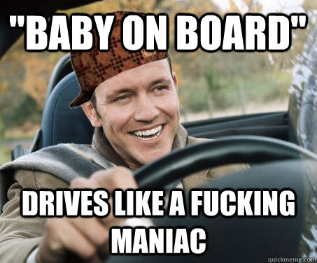 baby on board drives like a fucking maniac - SCUMBAG DRIVER