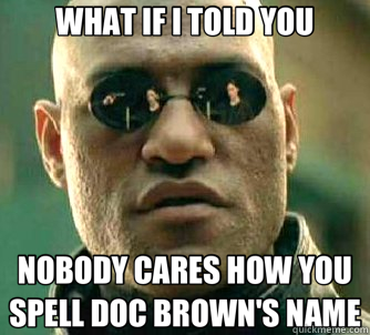 WHAT IF I TOLD YOU NOBODY CARES HOW YOU SPELL DOC BROWN'S NA - What if I told you