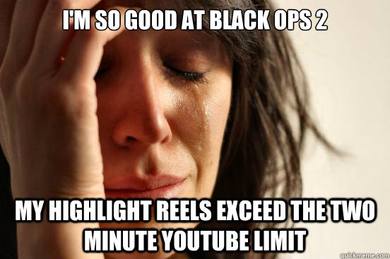 im so good at black ops 2 my highlight reels exceed the two - First World Problems