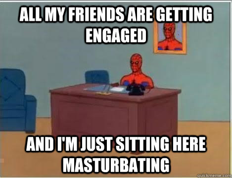 all my friends are getting engaged and im just sitting here - And im just sitting here