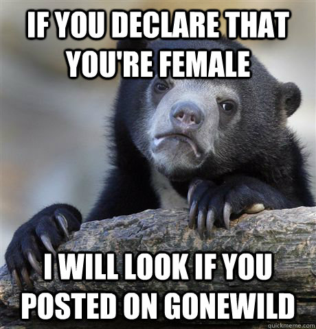 if you declare that youre female i will look if you posted - Confession Bear