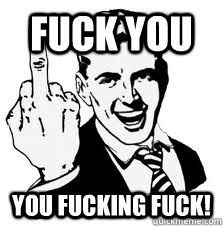 fuck you you fucking fuck - FUCK YOU! guy
