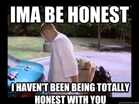 ima be honest i havent been being totally honest with you - Cops