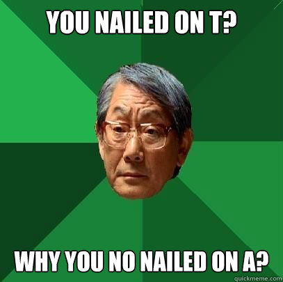 you nailed on t why you no nailed on a - High Expectations Asian Father