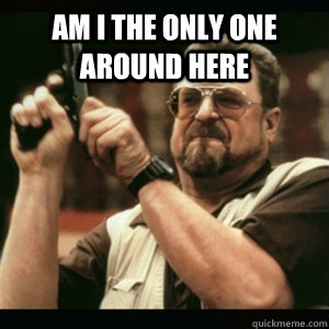 am i the only one around here - Am I The Only One Round Here