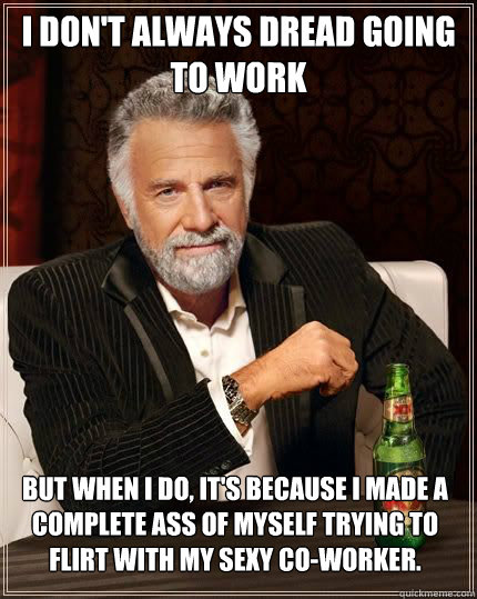 i dont always dread going to work but when i do its becau - The Most Interesting Man In The World