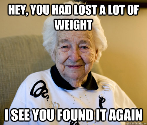 hey you had lost a lot of weight i see you found it again - Scumbag Grandma