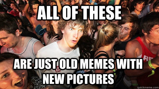 all of these are just old memes with new pictures - Sudden Clarity Clarence