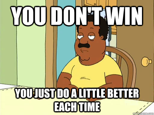 you dont win you just do a little better each time - Cleveland Brown