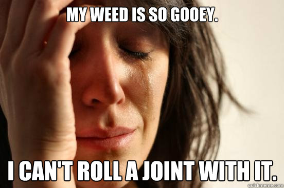 my weed is so gooey i cant roll a joint with it - First World Problems