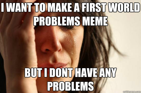 i want to make a first world problems meme but i dont have a - First World Problems