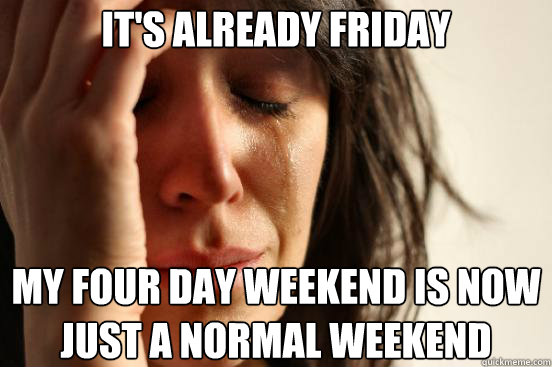 its already friday my four day weekend is now just a normal - First World Problems