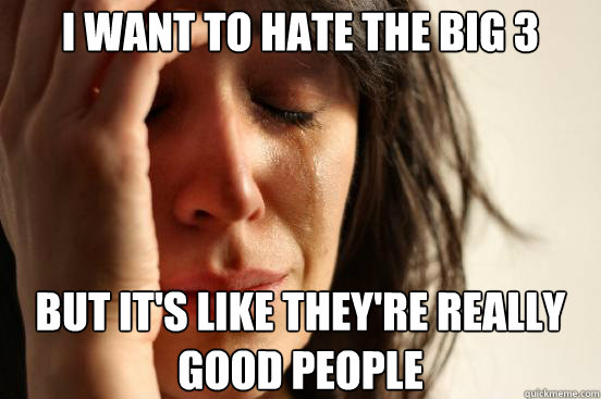i want to hate the big 3 but its like theyre really good p - First World Problems