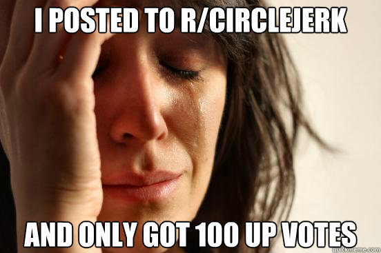 i posted to rcirclejerk and only got 100 up votes - First World Problems