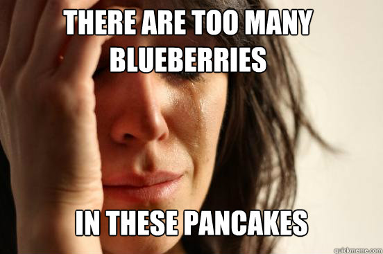 there are too many blueberries in these pancakes - First World Problems
