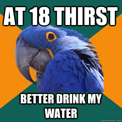 at 18 thirst better drink my water - Paranoid Parrot