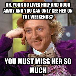 oh your so lives half and hour away and you can only see he - Condescending Wonka