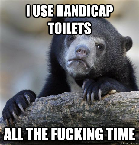 i use handicap toilets all the fucking time - Confession Bear
