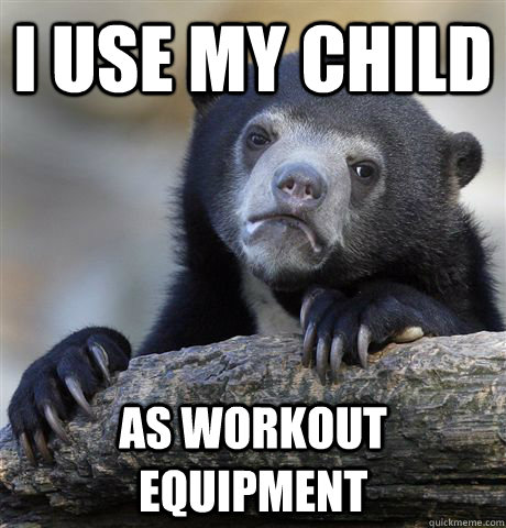 i use my child as workout equipment - Confession Bear