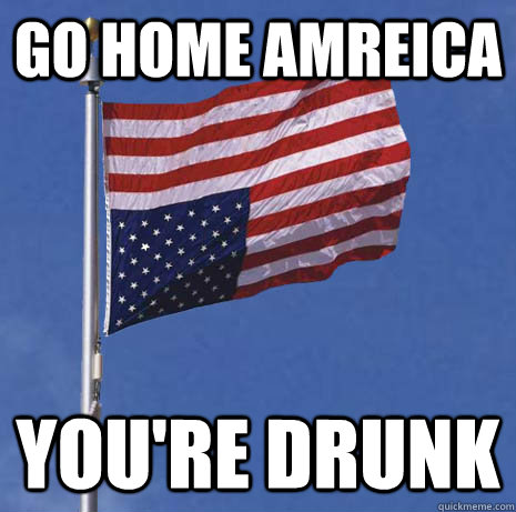 go home amreica youre drunk -