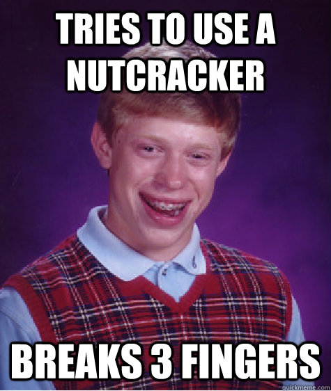 tries to use a nutcracker breaks 3 fingers - Bad Luck Brian