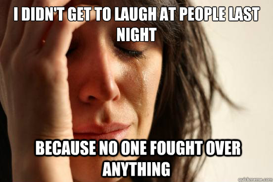 i didnt get to laugh at people last night because no one f - First World Problems