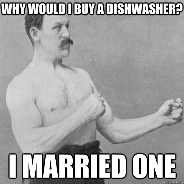 why would i buy a dishwasher i married one - overly manly man