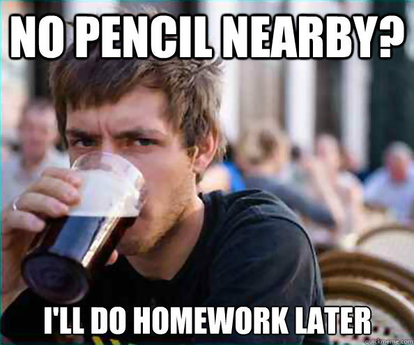 no pencil nearby ill do homework later - Lazy College Senior