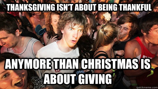 thanksgiving isnt about being thankful anymore than christm - Sudden Clarity Clarence