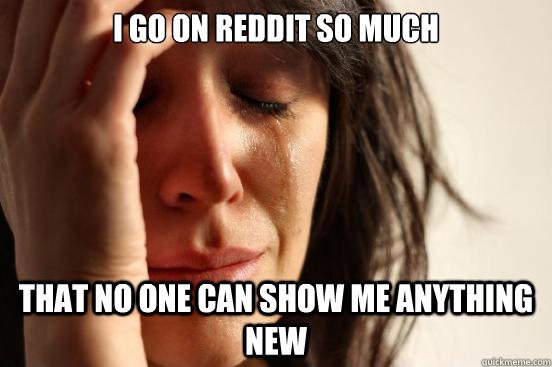 i go on reddit so much that no one can show me anything new - First World Problems