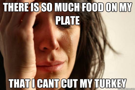 there is so much food on my plate that i cant cut my turkey - First World Problems