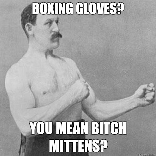 Gyms are for kids to play dodgeball You mean bitch mittens - overly manly man