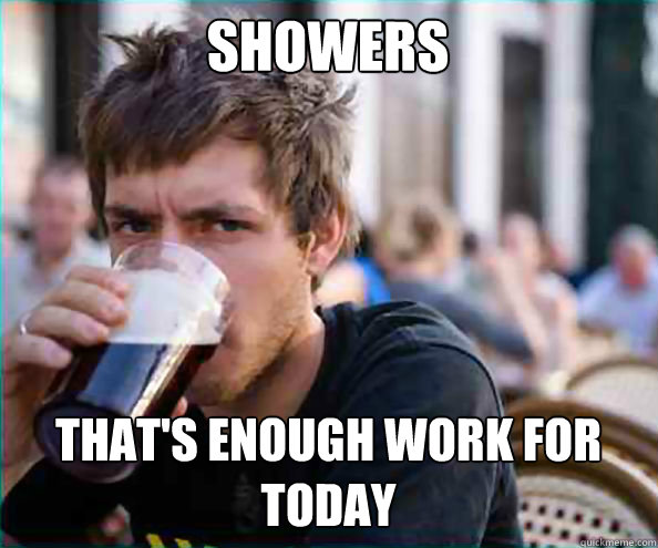 showers thats enough work for today - Lazy College Senior