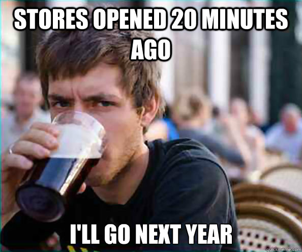 stores opened 20 minutes ago ill go next year - Lazy College Senior